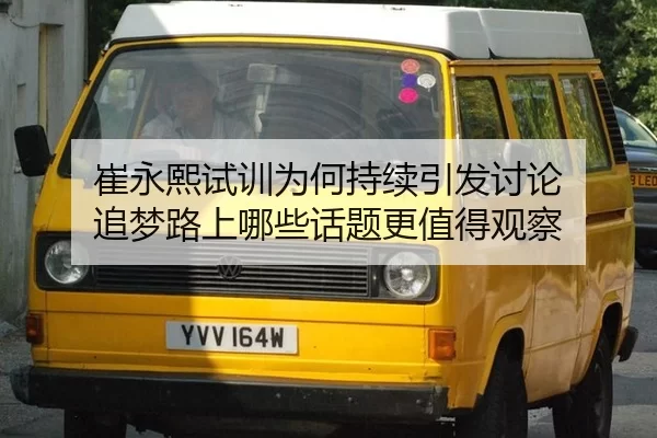 崔永熙试训为何持续引发讨论 追梦路上哪些话题更值得观察